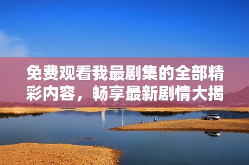 免费观看我最剧集的全部精彩内容，畅享最新剧情大揭秘