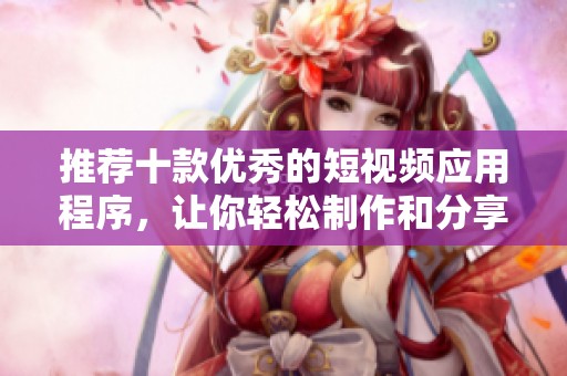 推荐十款优秀的短视频应用程序，让你轻松制作和分享精彩内容