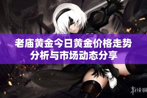 老庙黄金今日黄金价格走势分析与市场动态分享