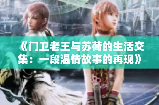 《门卫老王与苏荷的生活交集：一段温情故事的再现》