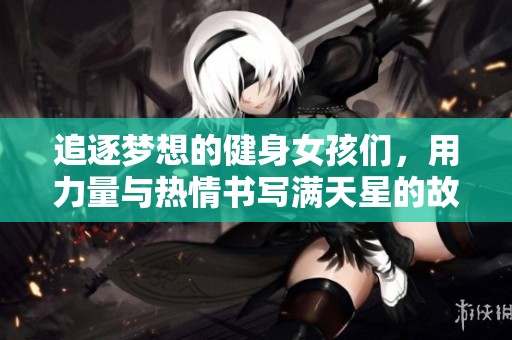 追逐梦想的健身女孩们，用力量与热情书写满天星的故事