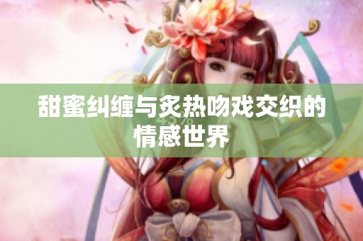 甜蜜纠缠与炙热吻戏交织的情感世界