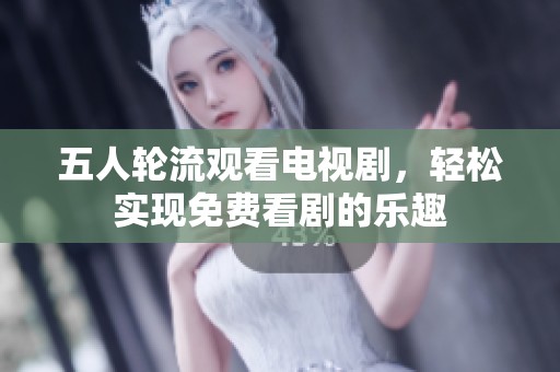 五人轮流观看电视剧，轻松实现免费看剧的乐趣