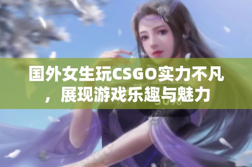国外女生玩CSGO实力不凡，展现游戏乐趣与魅力