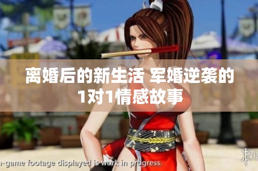 离婚后的新生活 军婚逆袭的1对1情感故事