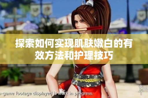 探索如何实现肌肤嫩白的有效方法和护理技巧
