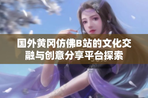 国外黄冈仿佛B站的文化交融与创意分享平台探索