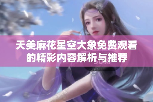 天美麻花星空大象免费观看的精彩内容解析与推荐