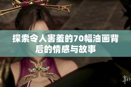 探索令人害羞的70幅油画背后的情感与故事