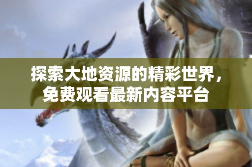 探索大地资源的精彩世界，免费观看最新内容平台