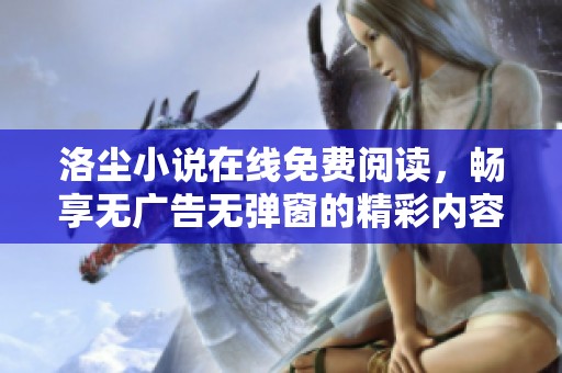洛尘小说在线免费阅读，畅享无广告无弹窗的精彩内容