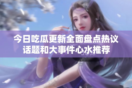 今日吃瓜更新全面盘点热议话题和大事件心水推荐