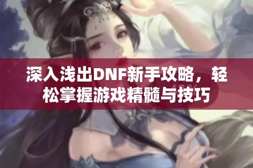 深入浅出DNF新手攻略，轻松掌握游戏精髓与技巧