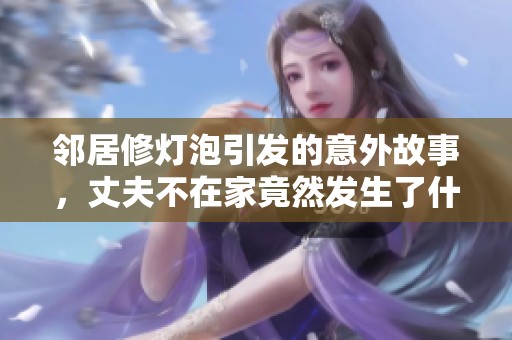 邻居修灯泡引发的意外故事，丈夫不在家竟然发生了什么