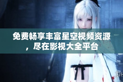 免费畅享丰富星空视频资源，尽在影视大全平台