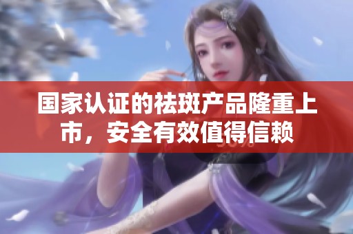 国家认证的祛斑产品隆重上市，安全有效值得信赖