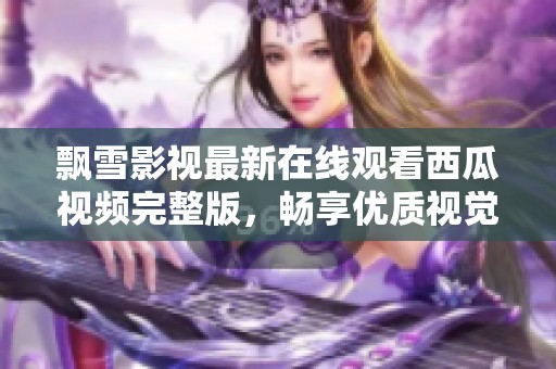 飘雪影视最新在线观看西瓜视频完整版，畅享优质视觉盛宴