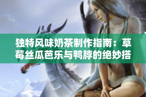 独特风味奶茶制作指南：草莓丝瓜芭乐与鸭脖的绝妙搭配