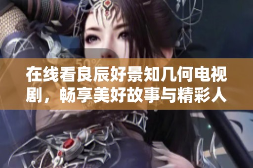 在线看良辰好景知几何电视剧，畅享美好故事与精彩人生