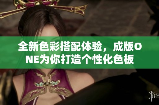 全新色彩搭配体验，成版ONE为你打造个性化色板