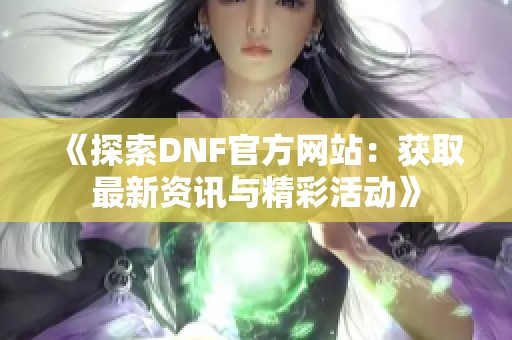 《探索DNF官方网站：获取最新资讯与精彩活动》