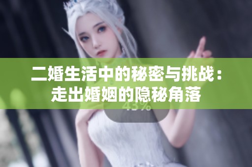 二婚生活中的秘密与挑战：走出婚姻的隐秘角落