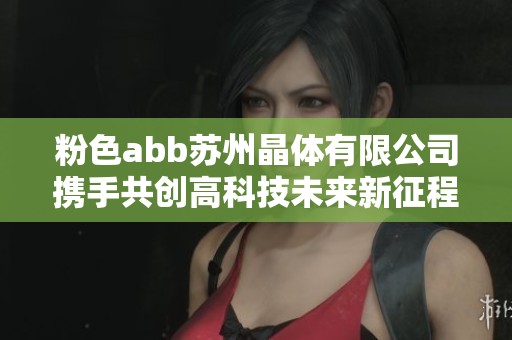 粉色abb苏州晶体有限公司携手共创高科技未来新征程
