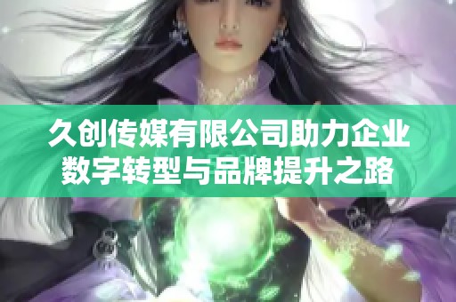久创传媒有限公司助力企业数字转型与品牌提升之路