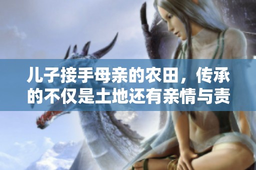 儿子接手母亲的农田，传承的不仅是土地还有亲情与责任
