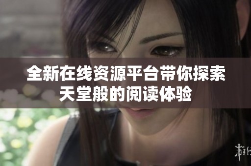 全新在线资源平台带你探索天堂般的阅读体验