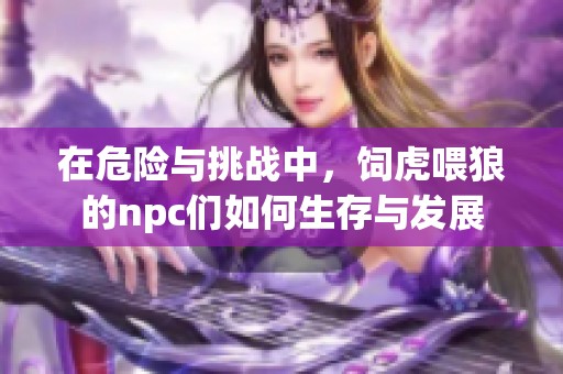 在危险与挑战中，饲虎喂狼的npc们如何生存与发展