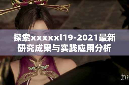 探索xxxxxl19-2021最新研究成果与实践应用分析