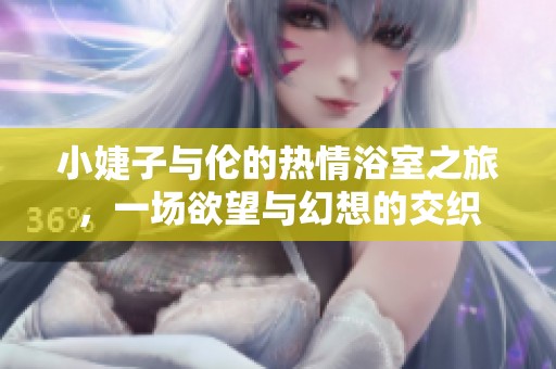 小婕子与伦的热情浴室之旅，一场欲望与幻想的交织