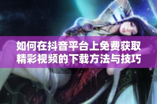 如何在抖音平台上免费获取精彩视频的下载方法与技巧