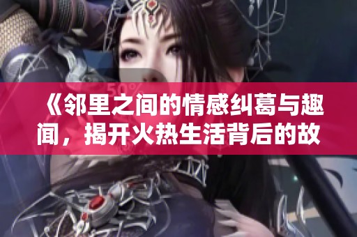 《邻里之间的情感纠葛与趣闻，揭开火热生活背后的故事》