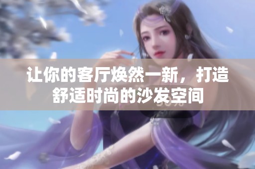 让你的客厅焕然一新，打造舒适时尚的沙发空间