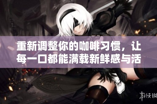重新调整你的咖啡习惯，让每一口都能满载新鲜感与活力
