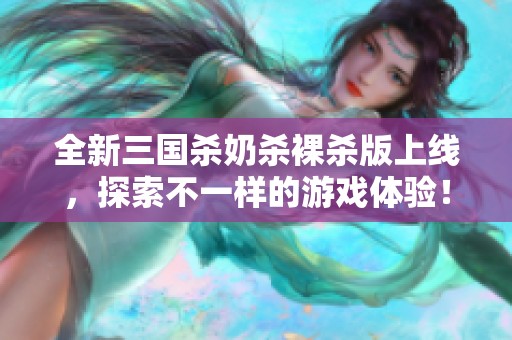 全新三国杀奶杀裸杀版上线，探索不一样的游戏体验！