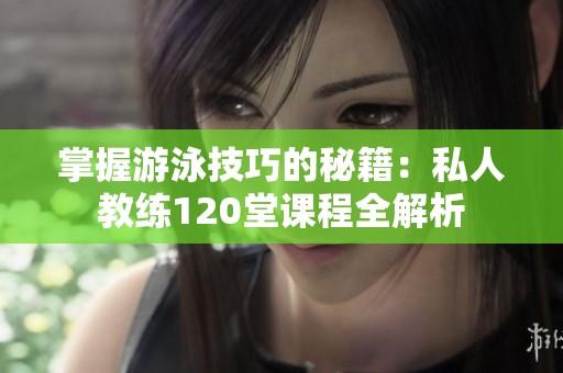 掌握游泳技巧的秘籍：私人教练120堂课程全解析