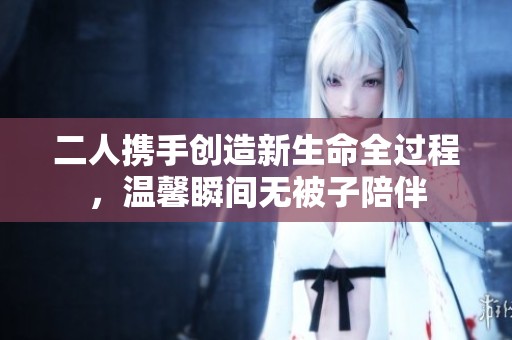 二人携手创造新生命全过程，温馨瞬间无被子陪伴
