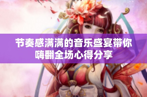 节奏感满满的音乐盛宴带你嗨翻全场心得分享