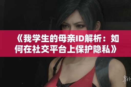 《我学生的母亲ID解析：如何在社交平台上保护隐私》