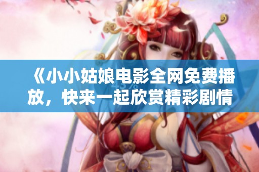 《小小姑娘电影全网免费播放，快来一起欣赏精彩剧情》