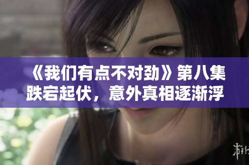 《我们有点不对劲》第八集跌宕起伏，意外真相逐渐浮出水面