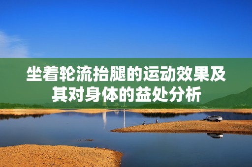 坐着轮流抬腿的运动效果及其对身体的益处分析