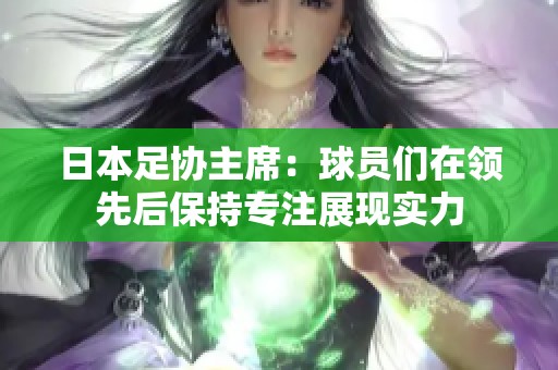 日本足协主席：球员们在领先后保持专注展现实力