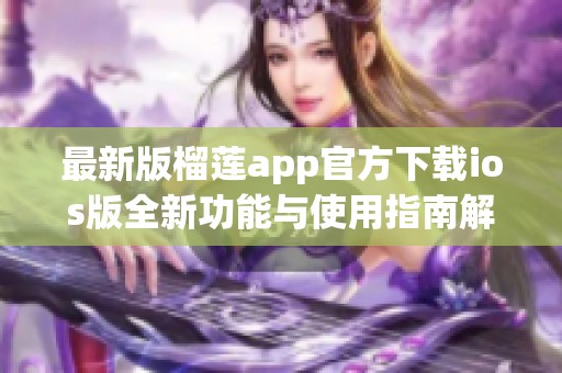 最新版榴莲app官方下载ios版全新功能与使用指南解读