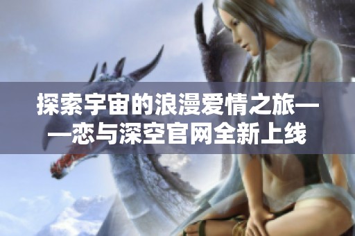 探索宇宙的浪漫爱情之旅——恋与深空官网全新上线