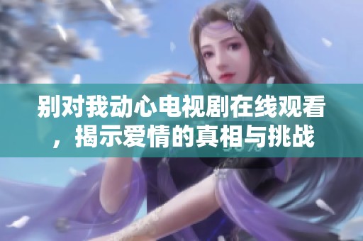 别对我动心电视剧在线观看，揭示爱情的真相与挑战
