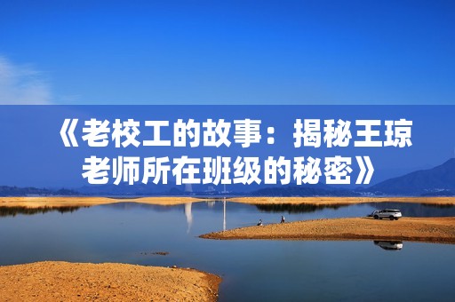 《老校工的故事：揭秘王琼老师所在班级的秘密》